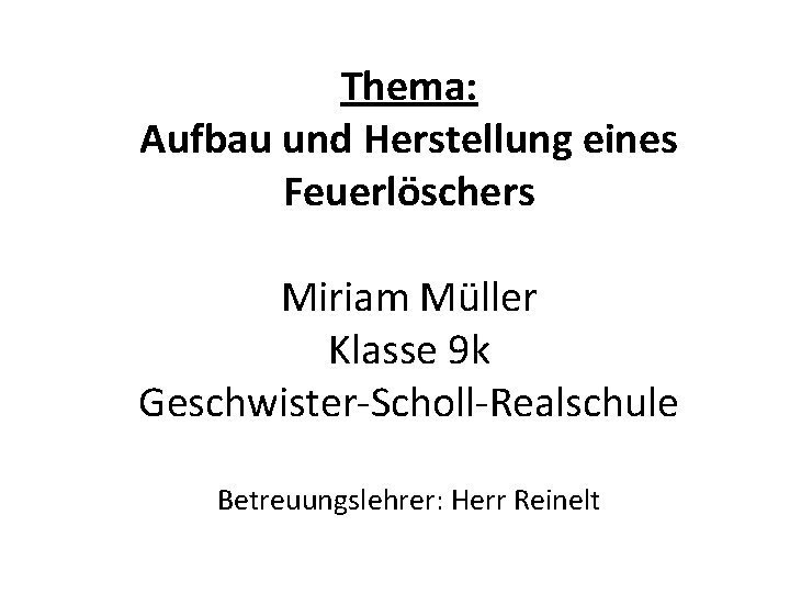 Thema: Aufbau und Herstellung eines Feuerlöschers Miriam Müller Klasse 9 k Geschwister-Scholl-Realschule Betreuungslehrer: Herr