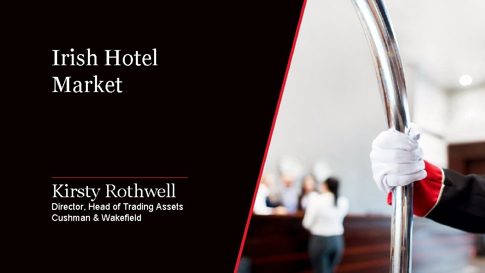 Irish Hotel Market Kirsty Rothwell Director, Head of Trading Assets Cushman & Wakefield 