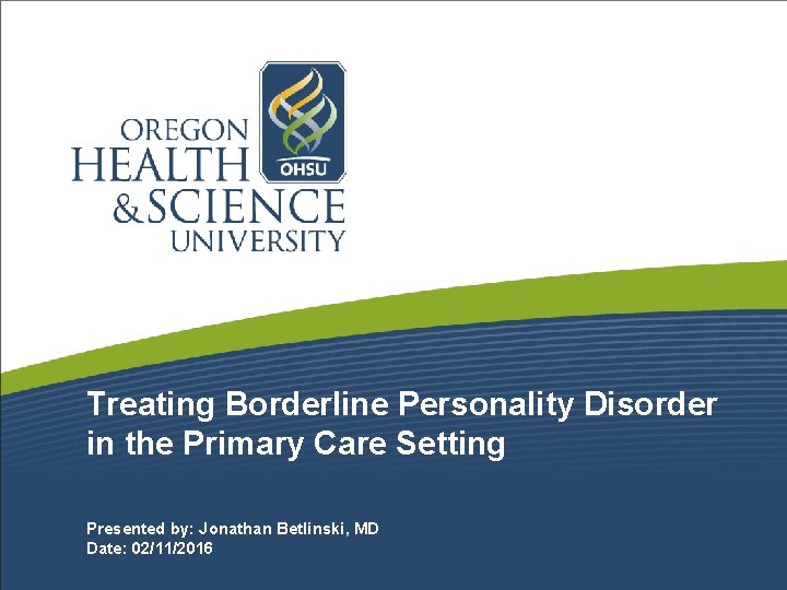 Treating Borderline Personality Disorder in the Primary Care Setting Presented by: Jonathan Betlinski, MD