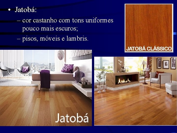 • Jatobá: – cor castanho com tons uniformes pouco mais escuros; – pisos,
