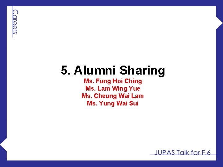 5. Alumni Sharing Ms. Fung Hoi Ching Ms. Lam Wing Yue Ms. Cheung Wai