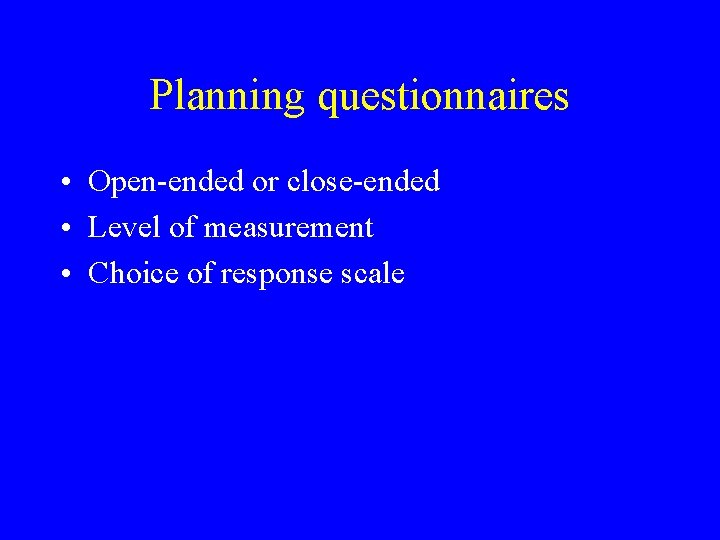 Planning questionnaires • Open-ended or close-ended • Level of measurement • Choice of response Planning questionnaires • Open-ended or close-ended • Level of measurement • Choice of response