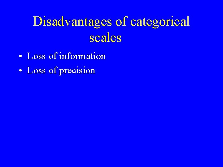Disadvantages of categorical scales • Loss of information • Loss of precision Disadvantages of categorical scales • Loss of information • Loss of precision