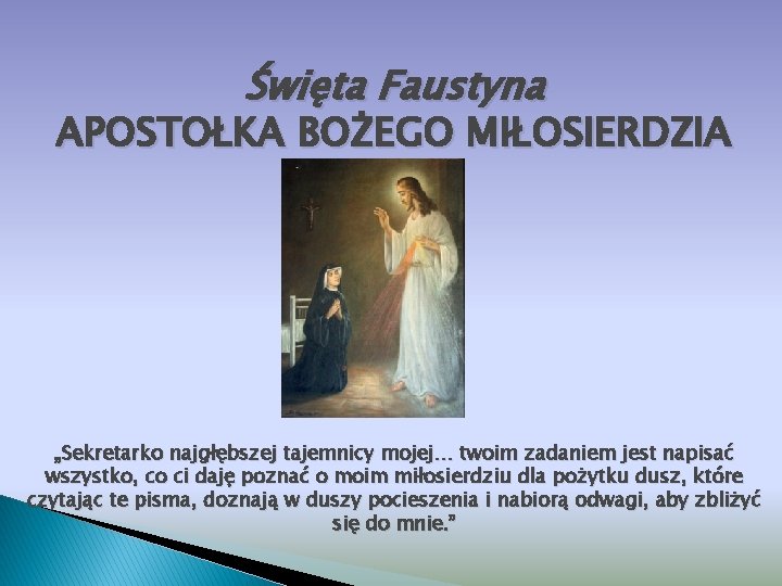 Święta Faustyna APOSTOŁKA BOŻEGO MIŁOSIERDZIA „Sekretarko najgłębszej tajemnicy mojej… twoim zadaniem jest napisać wszystko,