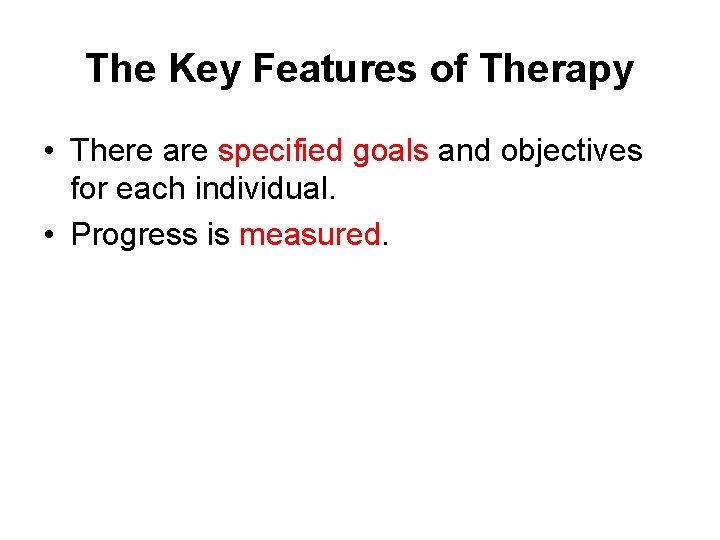 The Key Features of Therapy • There are specified goals and objectives for each