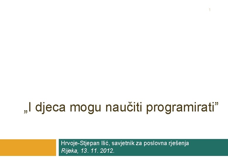 1 „I djeca mogu naučiti programirati” Hrvoje-Stjepan Ilić, savjetnik za poslovna rješenja Rijeka, 13.