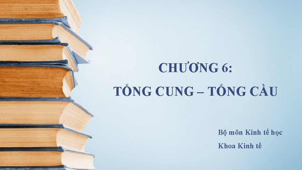 CHƯƠNG 6: TỔNG CUNG – TỔNG CẦU Bộ môn Kinh tế học Khoa Kinh