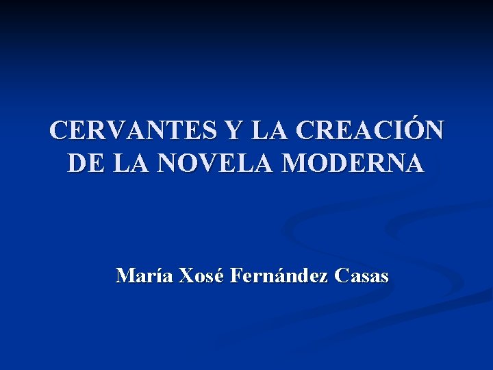 CERVANTES Y LA CREACIÓN DE LA NOVELA MODERNA María Xosé Fernández Casas 