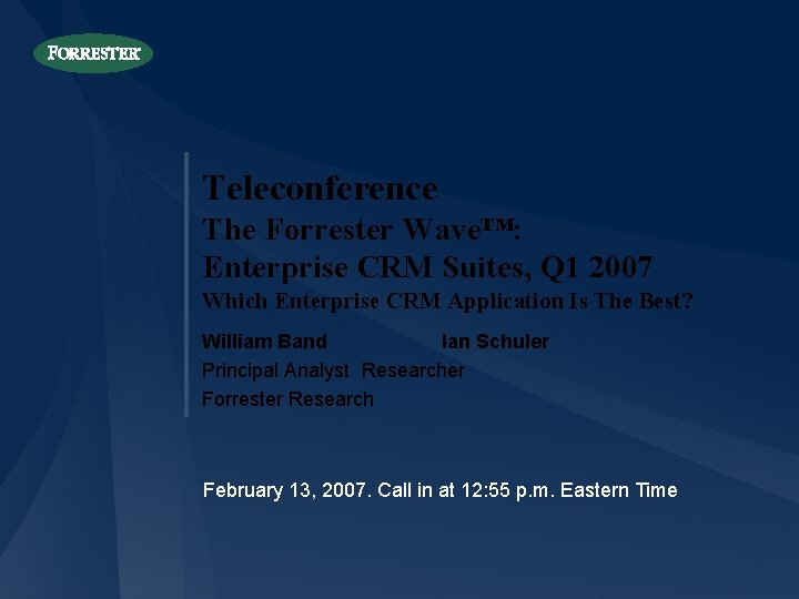 Teleconference The Forrester Wave™: Enterprise CRM Suites, Q 1 2007 Which Enterprise CRM Application