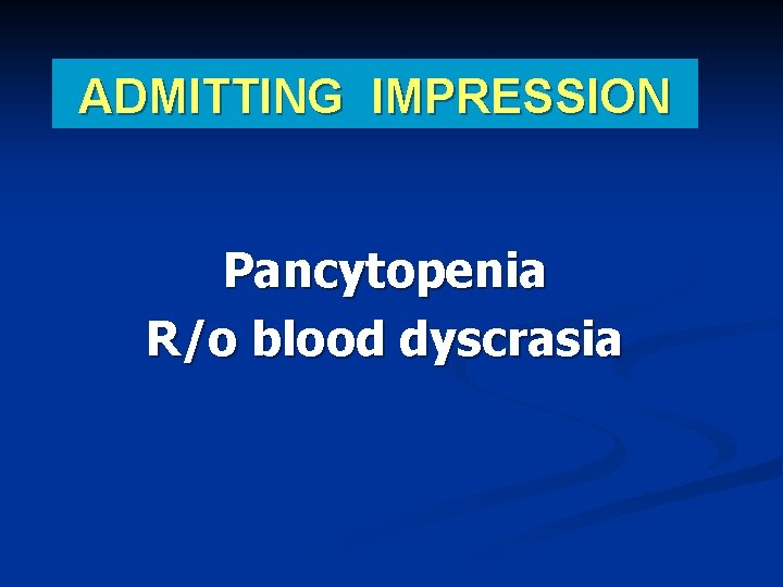 ADMITTING IMPRESSION Pancytopenia R/o blood dyscrasia 