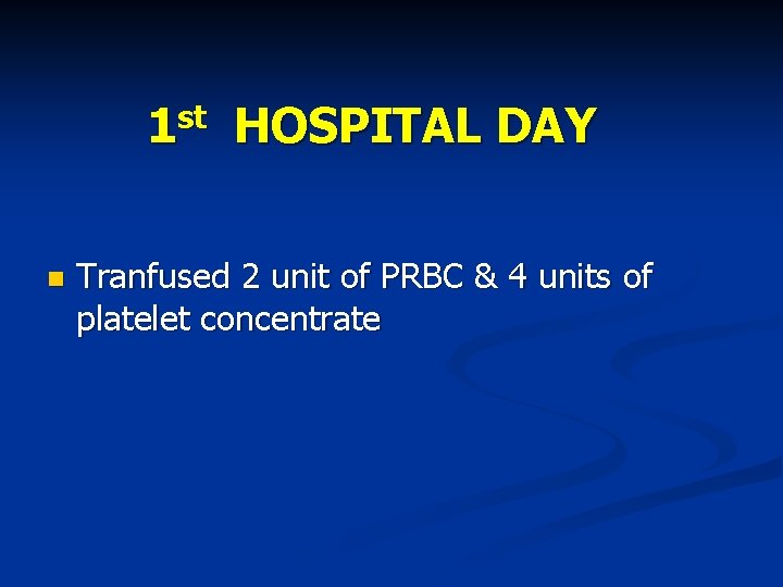 1 st HOSPITAL DAY Tranfused 2 unit of PRBC & 4 units of platelet