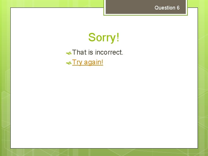 Question 6 Sorry! That is incorrect. Try again! 