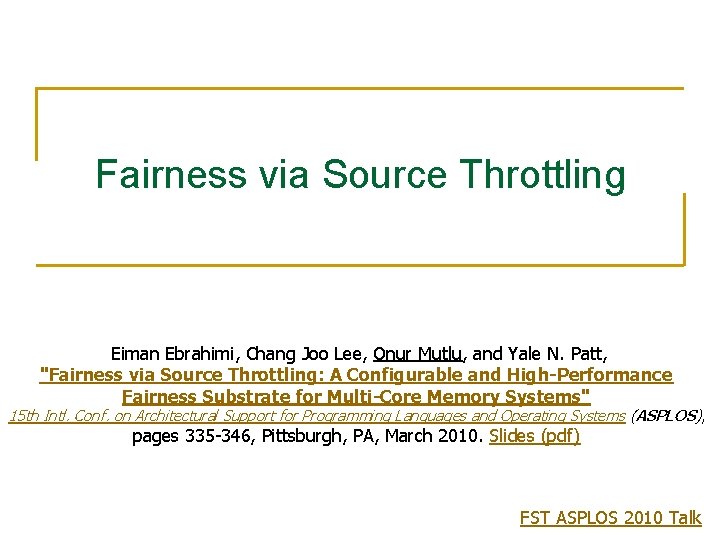 Fairness via Source Throttling Eiman Ebrahimi, Chang Joo Lee, Onur Mutlu, and Yale N.