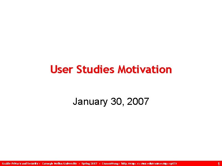 User Studies Motivation January 30, 2007 Usable Privacy and Security • Carnegie Mellon University