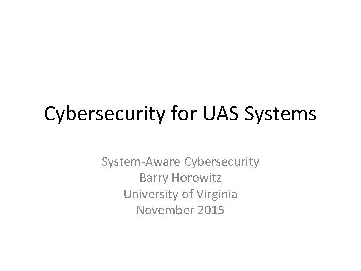 Cybersecurity for UAS Systems System-Aware Cybersecurity Barry Horowitz University of Virginia November 2015 