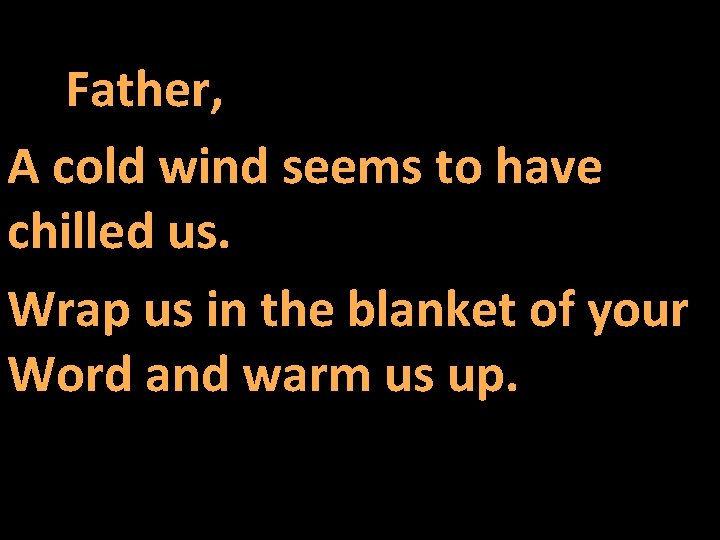 Father, A cold wind seems to have chilled us. Wrap us in the blanket