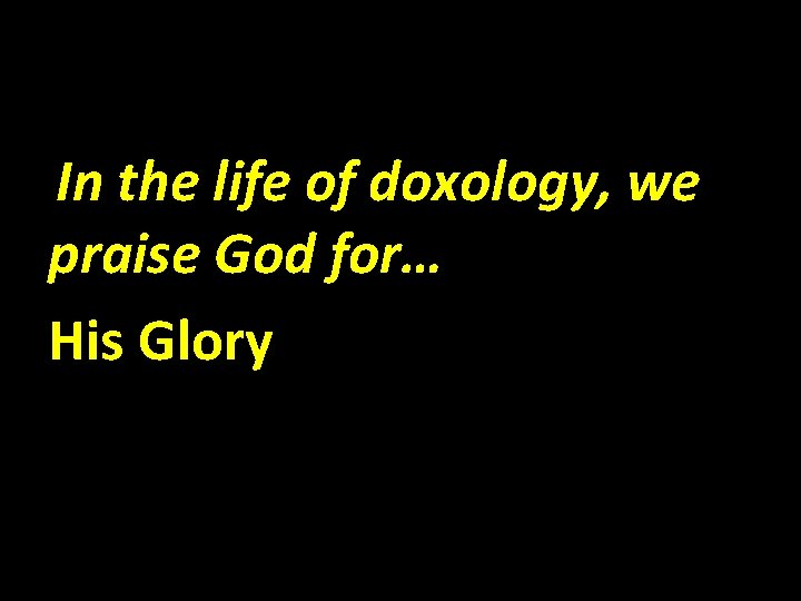 In the life of doxology, we praise God for… His Glory 