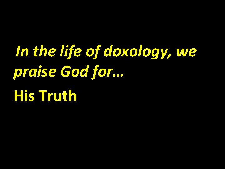 In the life of doxology, we praise God for… His Truth 