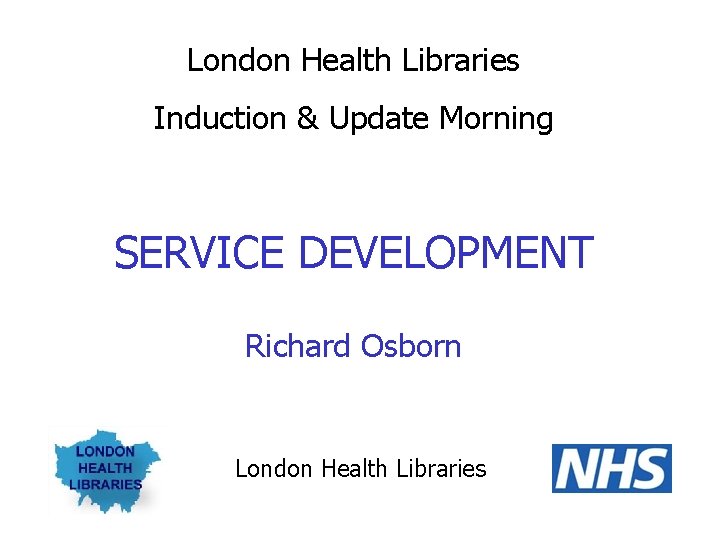 London Health Libraries Induction & Update Morning SERVICE DEVELOPMENT Richard Osborn London Health Libraries