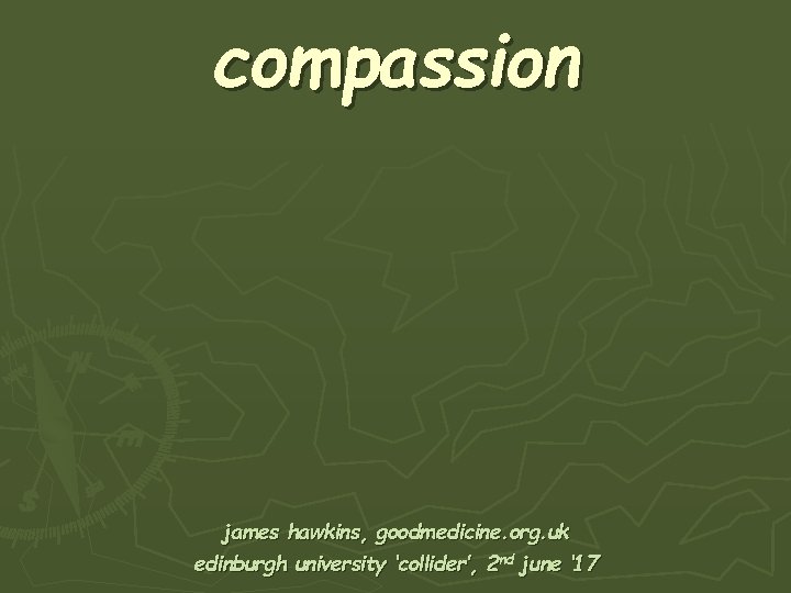 compassion james hawkins, goodmedicine. org. uk edinburgh university ‘collider’, 2 nd june ‘ 17