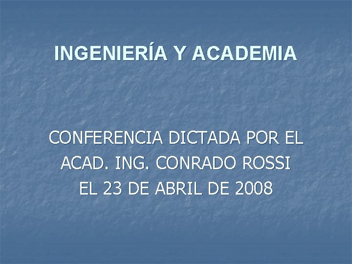 INGENIERÍA Y ACADEMIA CONFERENCIA DICTADA POR EL ACAD. ING. CONRADO ROSSI EL 23 DE