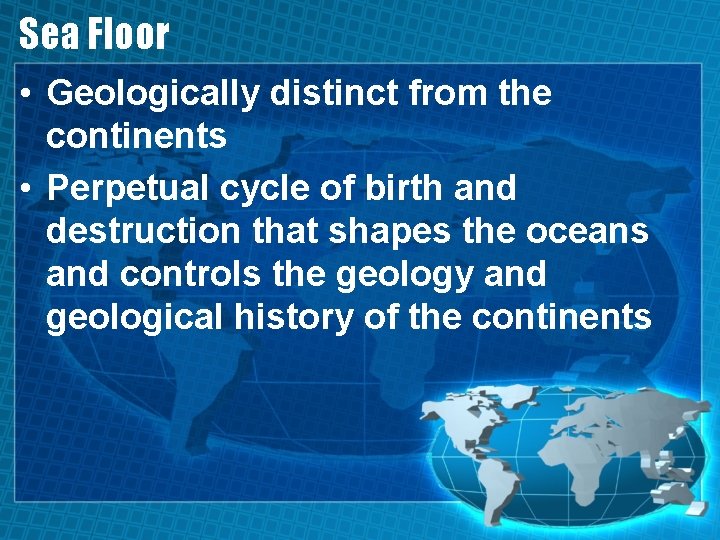 Sea Floor • Geologically distinct from the continents • Perpetual cycle of birth and