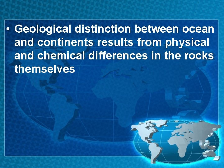  • Geological distinction between ocean and continents results from physical and chemical differences