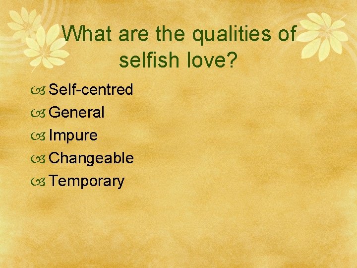 What are the qualities of selfish love? Self-centred General Impure Changeable Temporary 