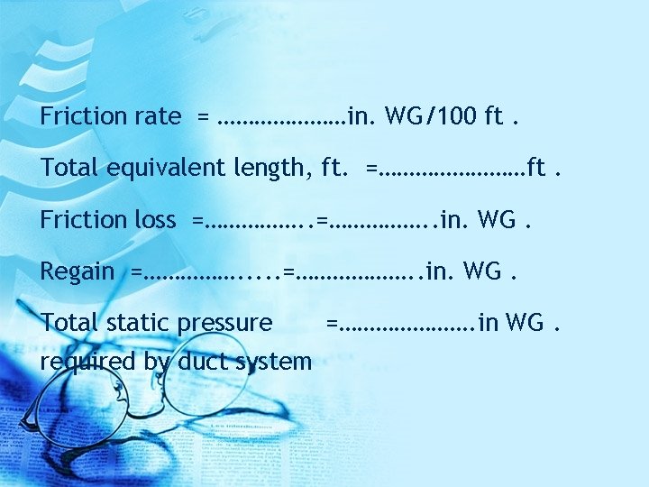 Friction rate = …………………in. WG/100 ft. Total equivalent length, ft. =…………ft. Friction loss =…………….