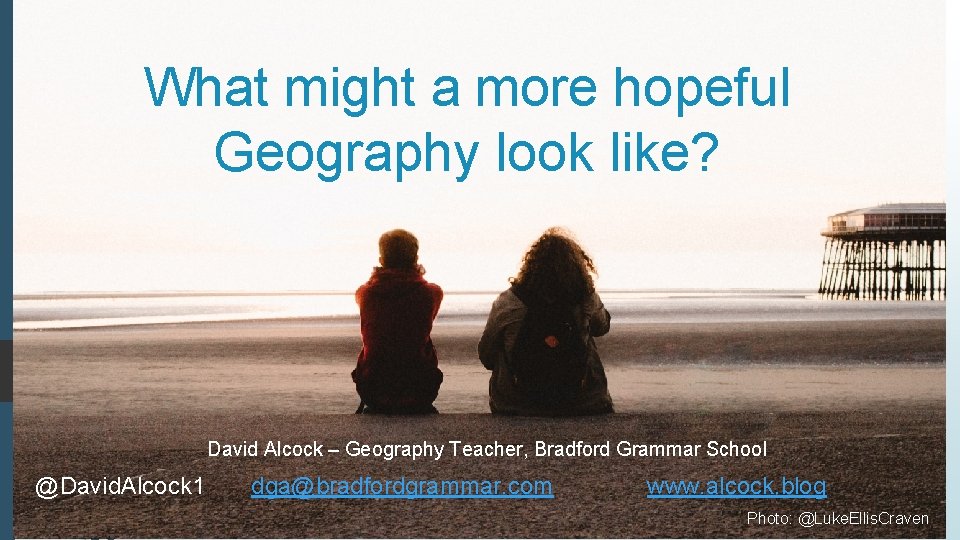 What might a more hopeful Geography look like? David Alcock – Geography Teacher, Bradford