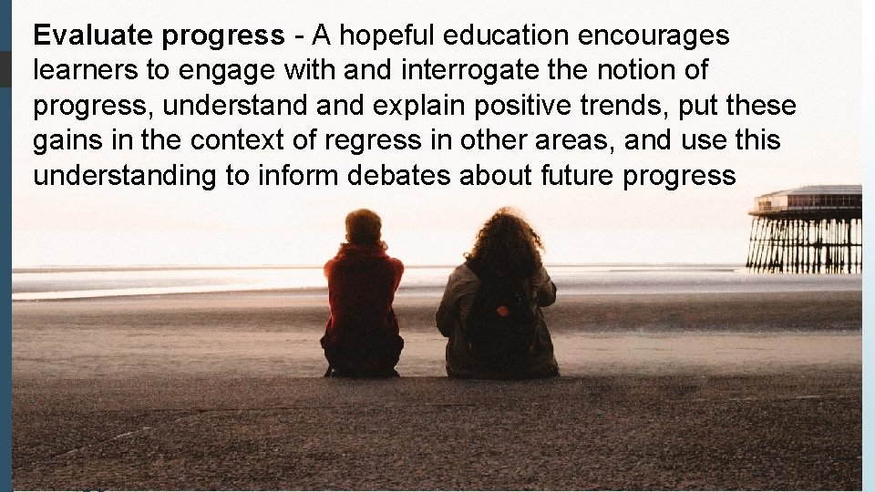 Evaluate progress - A hopeful education encourages learners to engage with and interrogate the