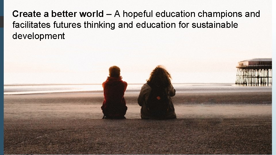 Create a better world – A hopeful education champions and facilitates futures thinking and