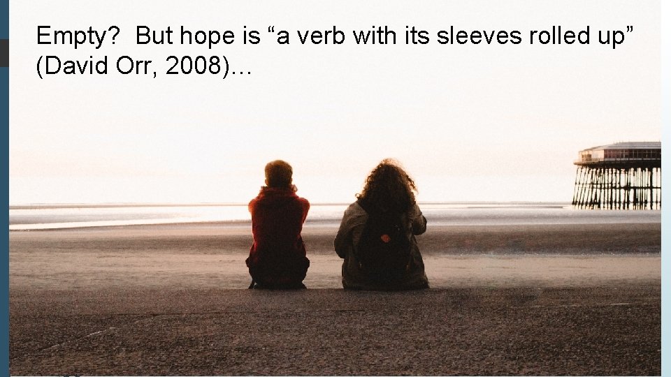 Empty? But hope is “a verb with its sleeves rolled up” (David Orr, 2008)…