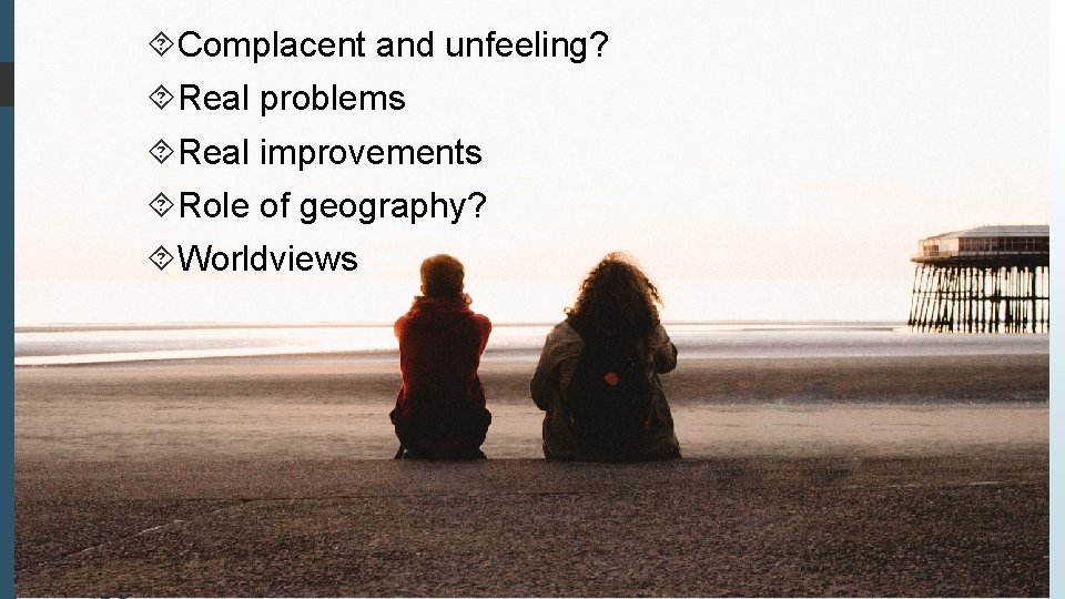  Complacent and unfeeling? Real problems Real improvements Role of geography? Worldviews 