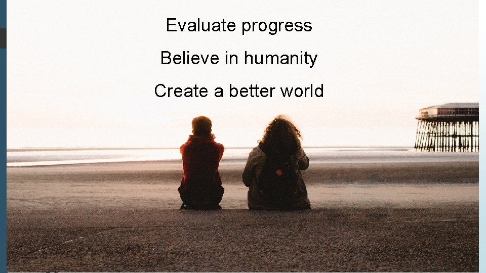 Evaluate progress Believe in humanity Create a better world 
