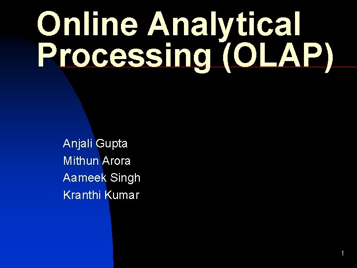 Online Analytical Processing (OLAP) Anjali Gupta Mithun Arora Aameek Singh Kranthi Kumar 1 