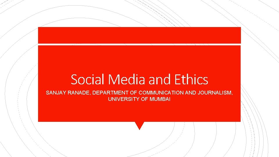 Social Media and Ethics SANJAY RANADE, DEPARTMENT OF COMMUNICATION AND JOURNALISM, UNIVERSITY OF MUMBAI