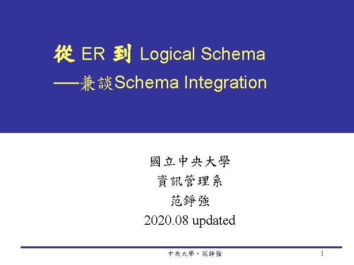 從 ER 到 Logical Schema ──兼談Schema Integration 國立中央大學 資訊管理系 范錚強 2020. 08 updated 中央大學。范錚強