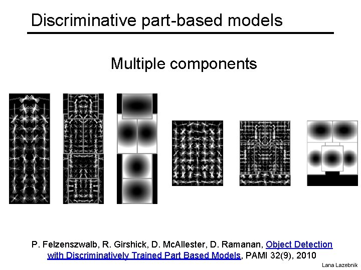 Discriminative part-based models Multiple components P. Felzenszwalb, R. Girshick, D. Mc. Allester, D. Ramanan,