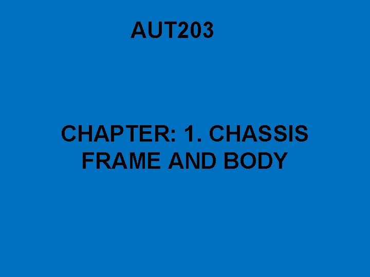 AUT 203 CHAPTER: 1. CHASSIS FRAME AND BODY 