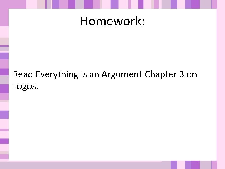 Homework: Read Everything is an Argument Chapter 3 on Logos. Homework: Read Everything is an Argument Chapter 3 on Logos.