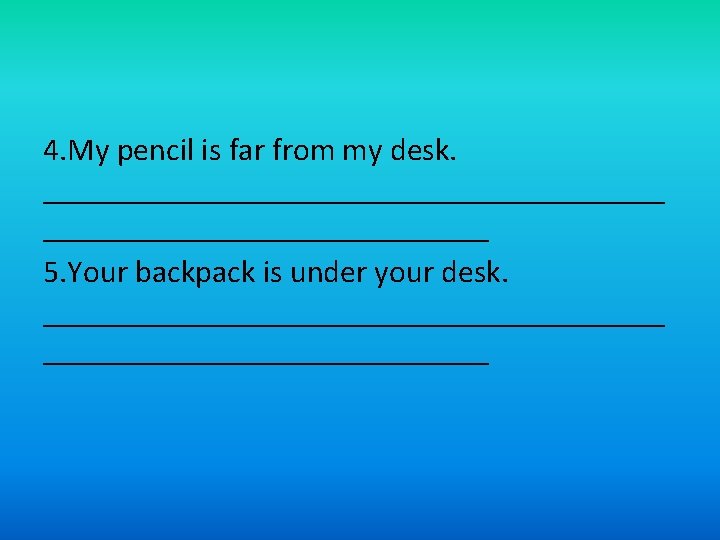 4. My pencil is far from my desk. ____________________ 5. Your backpack is under