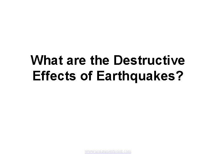 What are the Destructive Effects of Earthquakes? www. assignmentpoint. com 