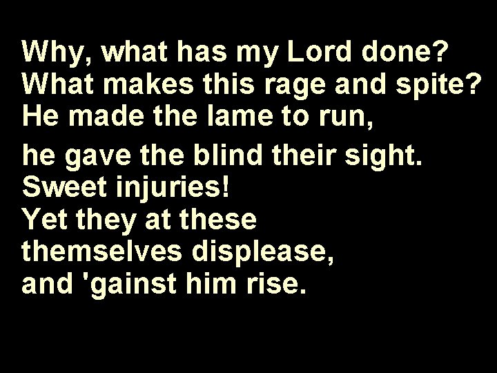 Why, what has my Lord done? What makes this rage and spite? He made