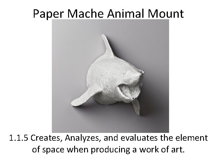 Paper Mache Animal Mount 1. 1. 5 Creates, Analyzes, and evaluates the element of