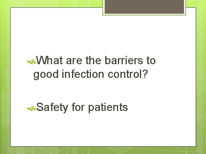  What are the barriers to good infection control? Safety for patients 