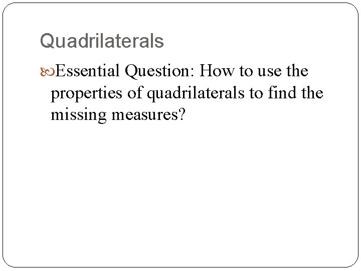 Quadrilaterals Essential Question: How to use the properties of quadrilaterals to find the missing