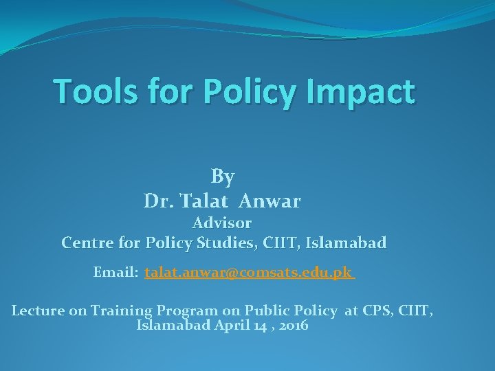 Tools for Policy Impact By Dr. Talat Anwar Advisor Centre for Policy Studies, CIIT,