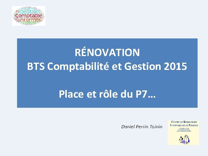 RÉNOVATION BTS Comptabilité et Gestion 2015 Place et rôle du P 7… Daniel Perrin