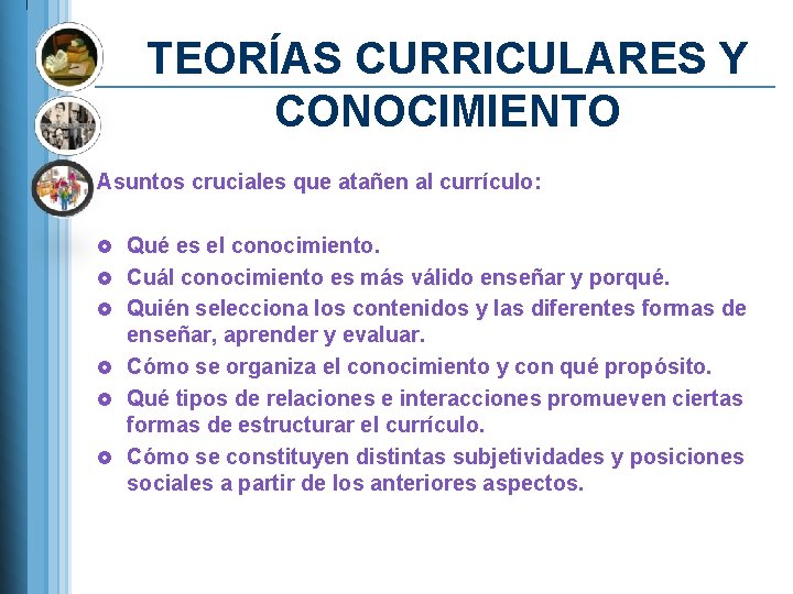 TEORÍAS CURRICULARES Y CONOCIMIENTO Asuntos cruciales que atañen al currículo: £ Qué es el